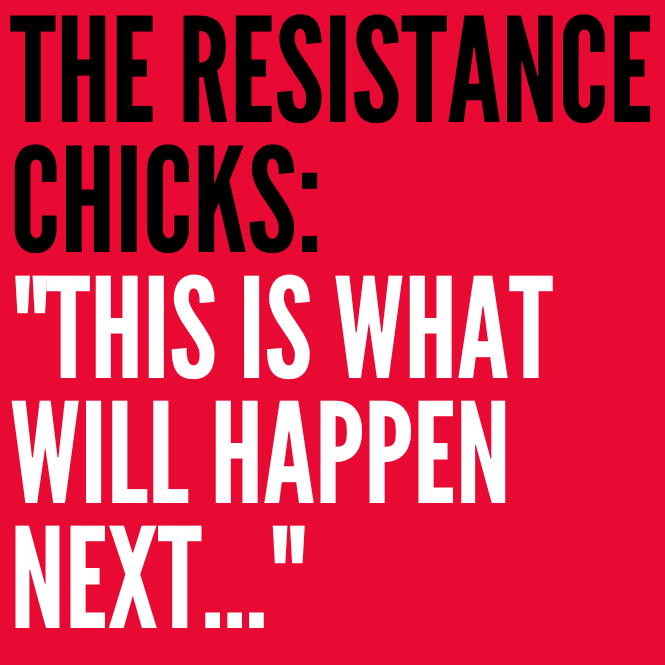 The Resistance Chicks — ”This is what will happen next!!!!”