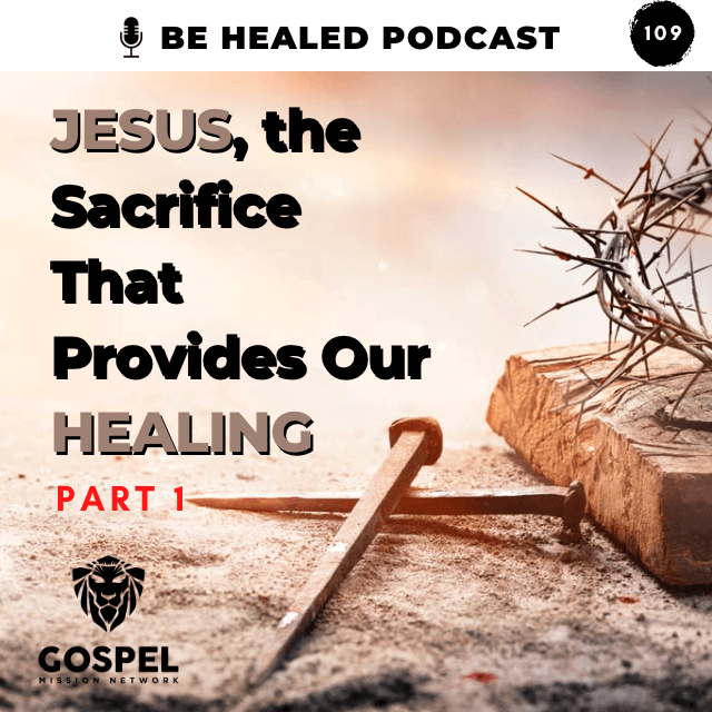 Jesus, The Sacrifice That Provides Our Healing-Pt. 1 (Episode 109)